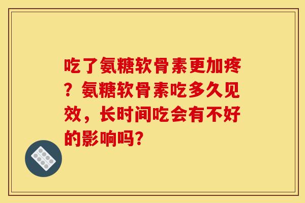 吃了氨糖软骨素更加疼？氨糖软骨素吃多久见效，长时间吃会有不好的影响吗？