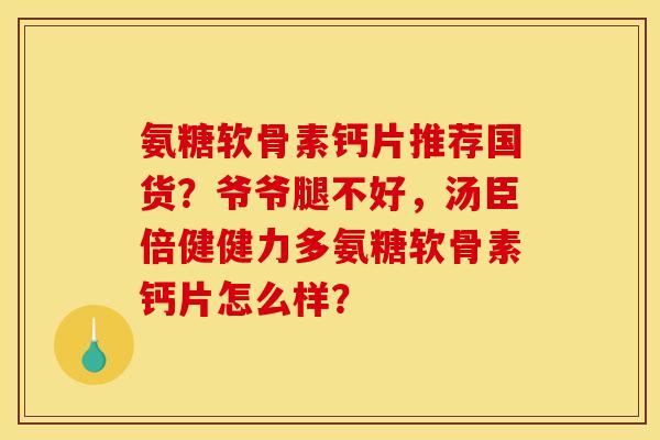 氨糖软骨素钙片推荐国货？爷爷腿不好，汤臣倍健健力多氨糖软骨素钙片怎么样？