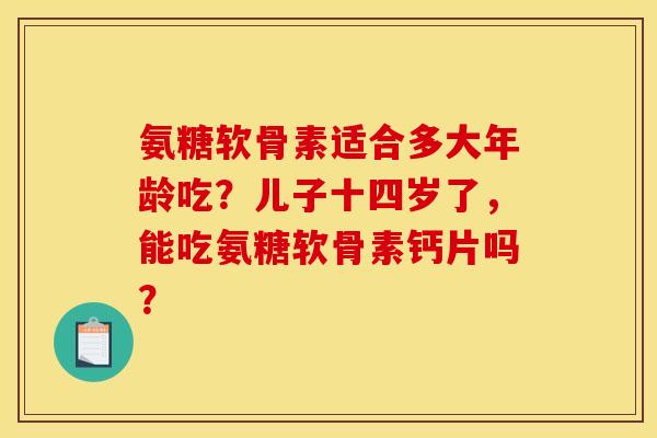 氨糖软骨素适合多大年龄吃？儿子十四岁了，能吃氨糖软骨素钙片吗？