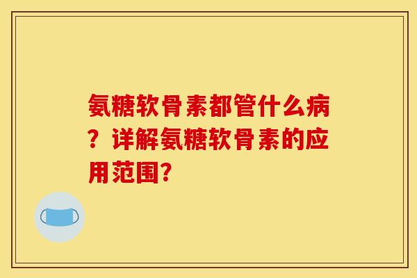 氨糖软骨素都管什么病？详解氨糖软骨素的应用范围？