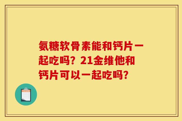 氨糖软骨素能和钙片一起吃吗？21金维他和钙片可以一起吃吗？