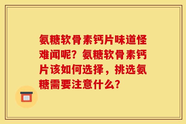 氨糖软骨素钙片味道怪难闻呢？氨糖软骨素钙片该如何选择，挑选氨糖需要注意什么？