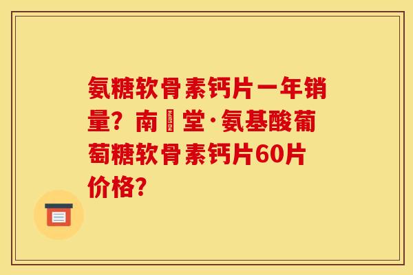 氨糖软骨素钙片一年销量？南雲堂·氨基酸葡萄糖软骨素钙片60片价格？