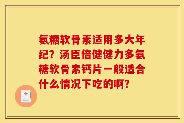 氨糖软骨素适用多大年纪？汤臣倍健健力多氨糖软骨素钙片一般适合什么情况下吃的啊？