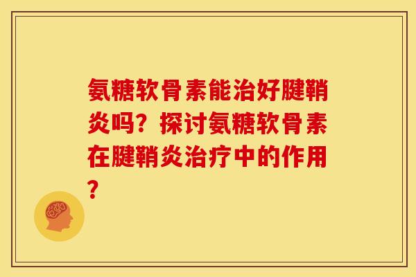 氨糖软骨素能治好腱鞘炎吗？探讨氨糖软骨素在腱鞘炎治疗中的作用？