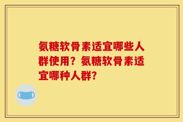 氨糖软骨素适宜哪些人群使用？氨糖软骨素适宜哪种人群？