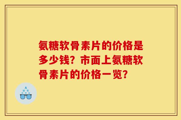 氨糖软骨素片的价格是多少钱？市面上氨糖软骨素片的价格一览？