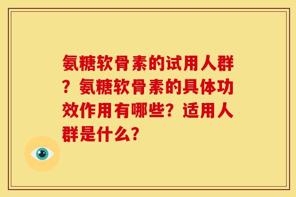 氨糖软骨素的试用人群？氨糖软骨素的具体功效作用有哪些？适用人群是什么？
