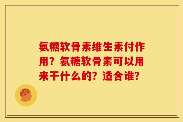 氨糖软骨素维生素付作用？氨糖软骨素可以用来干什么的？适合谁？
