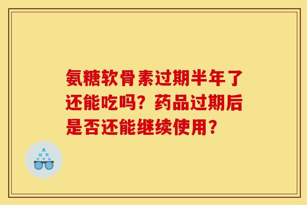 氨糖软骨素过期半年了还能吃吗？药品过期后是否还能继续使用？