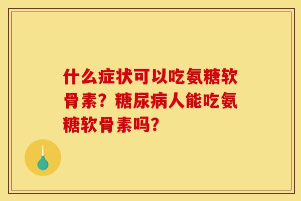 什么症状可以吃氨糖软骨素？糖尿病人能吃氨糖软骨素吗？