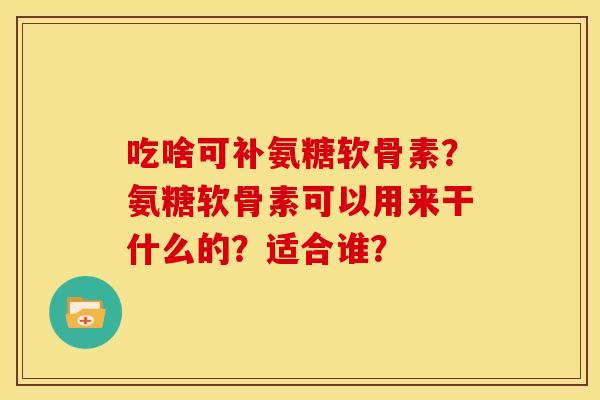 吃啥可补氨糖软骨素？氨糖软骨素可以用来干什么的？适合谁？
