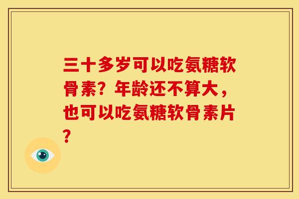 三十多岁可以吃氨糖软骨素？年龄还不算大，也可以吃氨糖软骨素片？