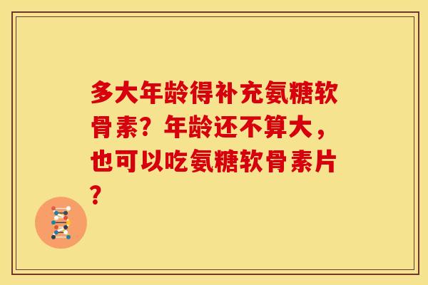多大年龄得补充氨糖软骨素？年龄还不算大，也可以吃氨糖软骨素片？