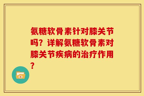 氨糖软骨素针对膝关节吗？详解氨糖软骨素对膝关节疾病的治疗作用？