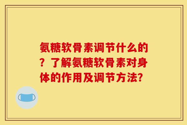 氨糖软骨素调节什么的？了解氨糖软骨素对身体的作用及调节方法？