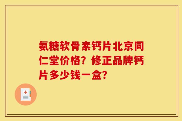 氨糖软骨素钙片北京同仁堂价格？修正品牌钙片多少钱一盒？