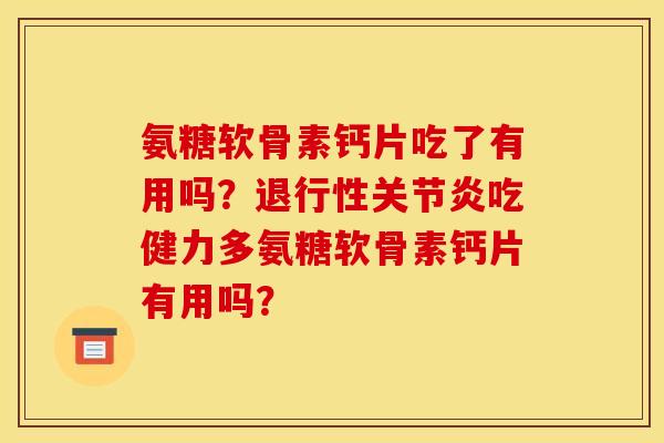 氨糖软骨素钙片吃了有用吗？退行性关节炎吃健力多氨糖软骨素钙片有用吗？