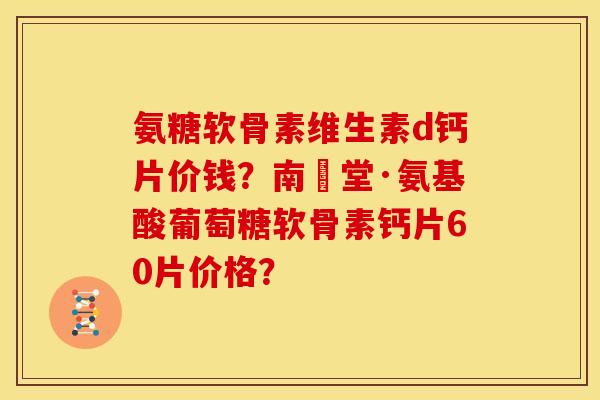 氨糖软骨素维生素d钙片价钱？南雲堂·氨基酸葡萄糖软骨素钙片60片价格？