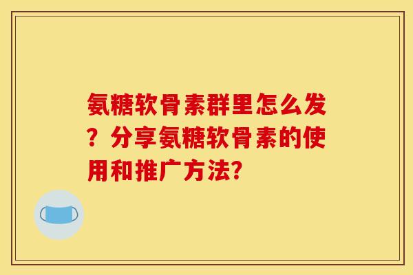 氨糖软骨素群里怎么发？分享氨糖软骨素的使用和推广方法？
