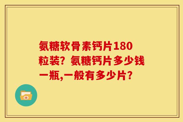 氨糖软骨素钙片180粒装？氨糖钙片多少钱一瓶,一般有多少片？