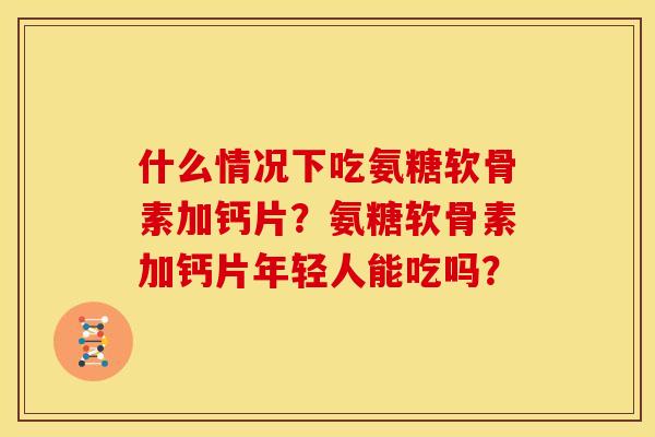 什么情况下吃氨糖软骨素加钙片？氨糖软骨素加钙片年轻人能吃吗？