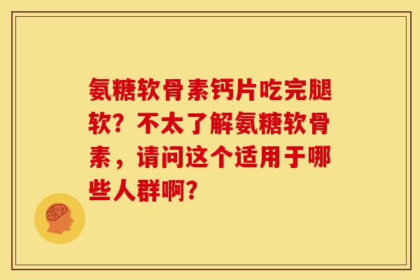 氨糖软骨素钙片吃完腿软？不太了解氨糖软骨素，请问这个适用于哪些人群啊？