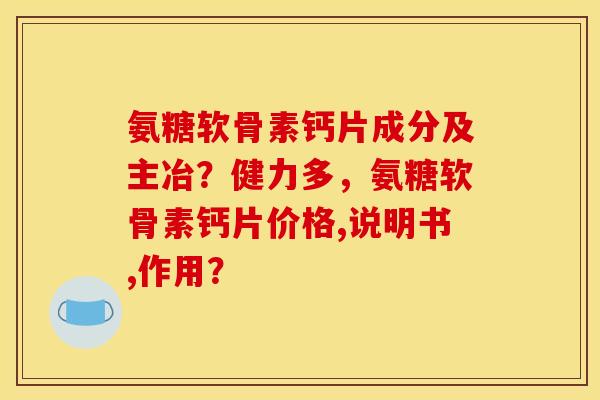 氨糖软骨素钙片成分及主冶？健力多，氨糖软骨素钙片价格,说明书,作用？