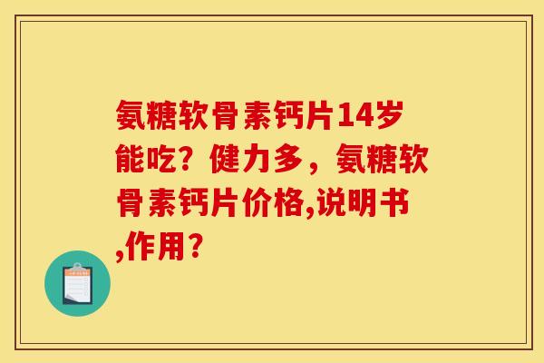 氨糖软骨素钙片14岁能吃？健力多，氨糖软骨素钙片价格,说明书,作用？