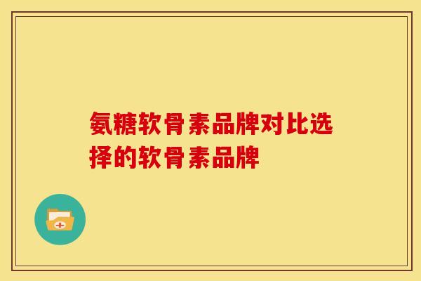 氨糖软骨素品牌对比选择的软骨素品牌