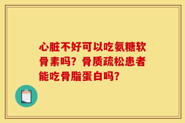 心脏不好可以吃氨糖软骨素吗？骨质疏松患者能吃骨脂蛋白吗？