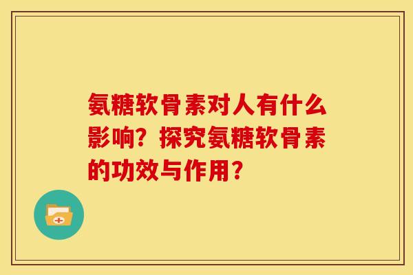 氨糖软骨素对人有什么影响？探究氨糖软骨素的功效与作用？