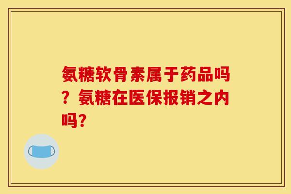 氨糖软骨素属于药品吗？氨糖在医保报销之内吗？