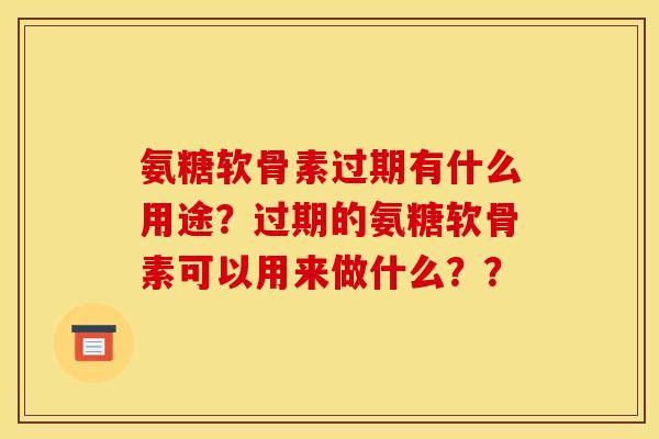 氨糖软骨素过期有什么用途？过期的氨糖软骨素可以用来做什么？？