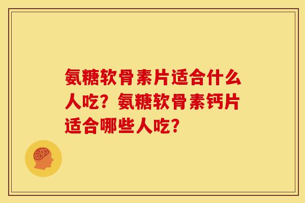 氨糖软骨素片适合什么人吃？氨糖软骨素钙片适合哪些人吃？