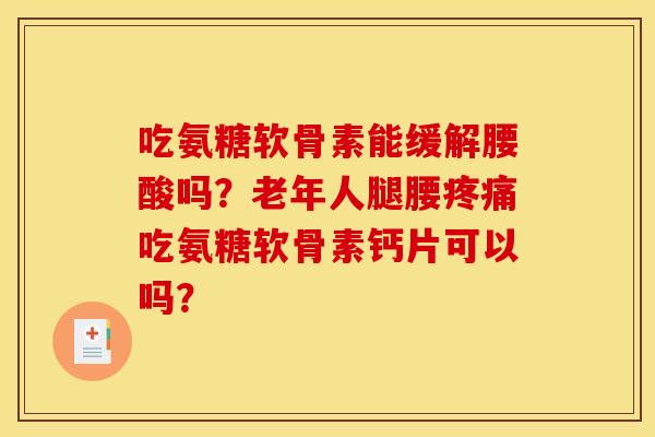 吃氨糖软骨素能缓解腰酸吗？老年人腿腰疼痛吃氨糖软骨素钙片可以吗？