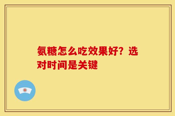 氨糖怎么吃效果好？选对时间是关键