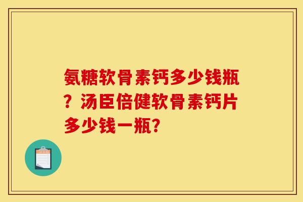 氨糖软骨素钙多少钱瓶？汤臣倍健软骨素钙片多少钱一瓶？