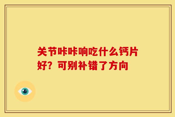 关节咔咔响吃什么钙片好？可别补错了方向