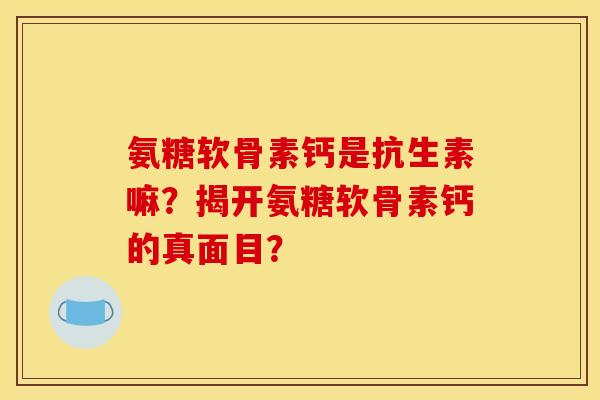 氨糖软骨素钙是抗生素嘛？揭开氨糖软骨素钙的真面目？