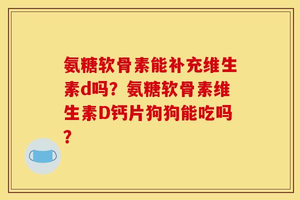 氨糖软骨素能补充维生素d吗？氨糖软骨素维生素D钙片狗狗能吃吗？