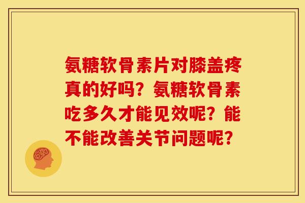 氨糖软骨素片对膝盖疼真的好吗？氨糖软骨素吃多久才能见效呢？能不能改善关节问题呢？