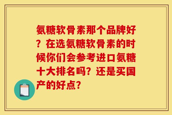 氨糖软骨素那个品牌好？在选氨糖软骨素的时候你们会参考进口氨糖十大排名吗？还是买国产的好点？