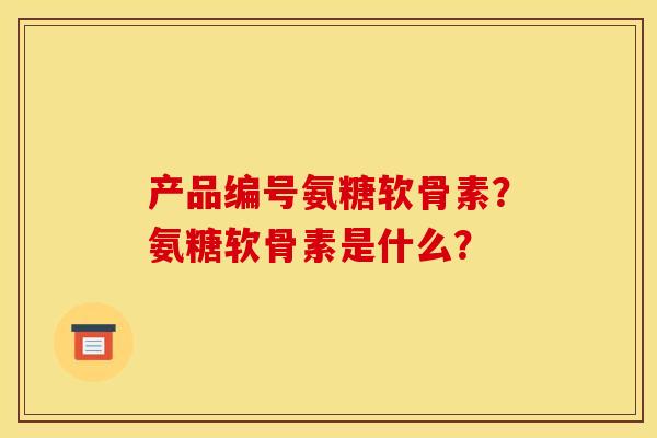 产品编号氨糖软骨素？氨糖软骨素是什么？