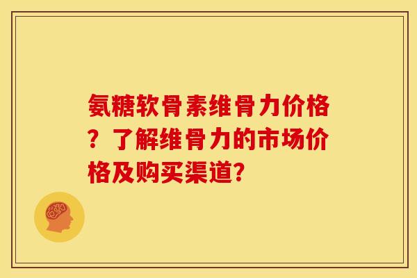 氨糖软骨素维骨力价格？了解维骨力的市场价格及购买渠道？