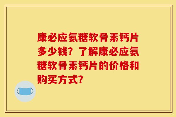 康必应氨糖软骨素钙片多少钱？了解康必应氨糖软骨素钙片的价格和购买方式？