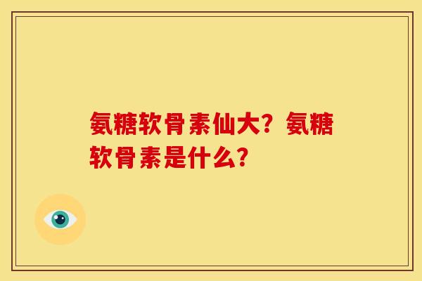 氨糖软骨素仙大？氨糖软骨素是什么？