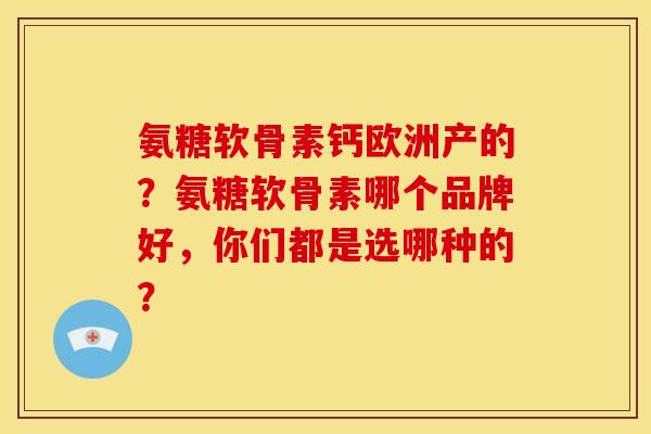 氨糖软骨素钙欧洲产的？氨糖软骨素哪个品牌好，你们都是选哪种的？
