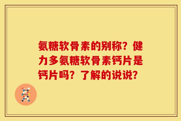 氨糖软骨素的别称？健力多氨糖软骨素钙片是钙片吗？了解的说说？