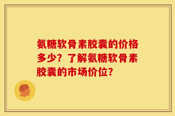 氨糖软骨素胶囊的价格多少？了解氨糖软骨素胶囊的市场价位？